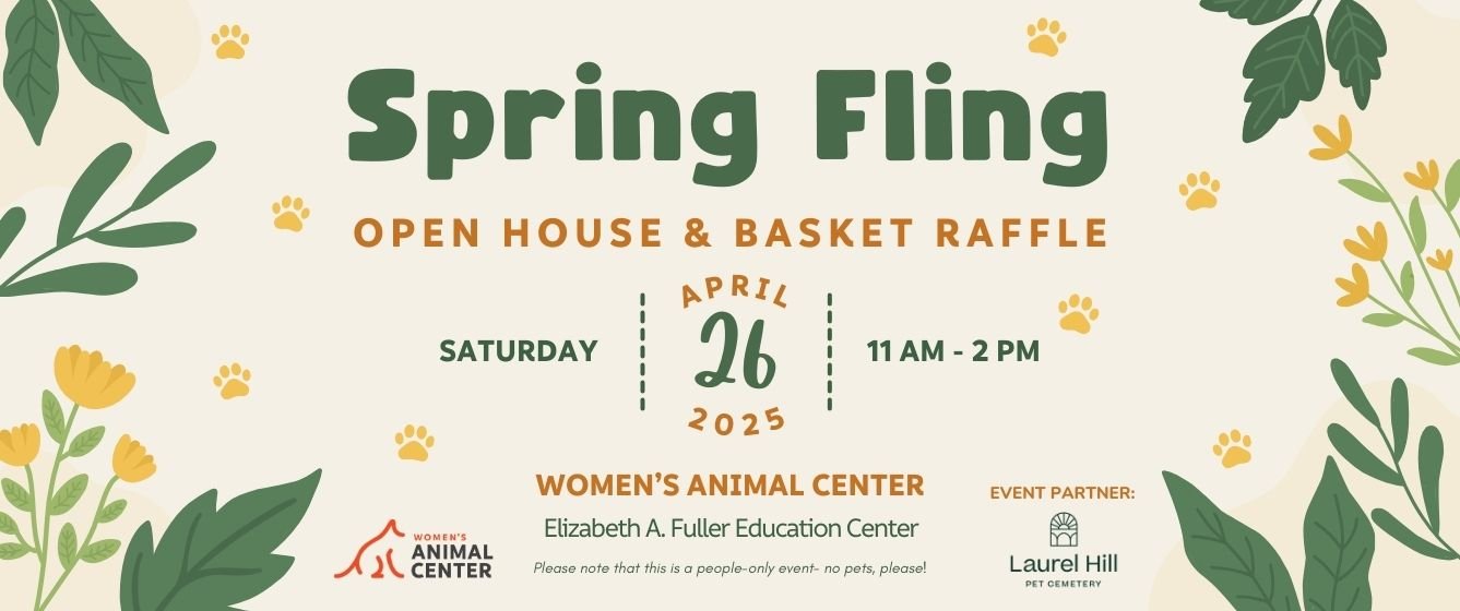 Women's Animal Center Spring Fling Open House and Basket Raffle. Saturday, April 26th 2025 from 11 AM-2 PM in the Elizabeth A. Fuller Education Center. Event Partner: Laurel Hill Pet Cemetery